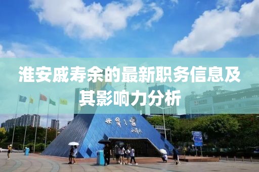 淮安戚寿余的最新职务信息及其影响力分析