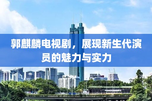郭麒麟电视剧，展现新生代演员的魅力与实力