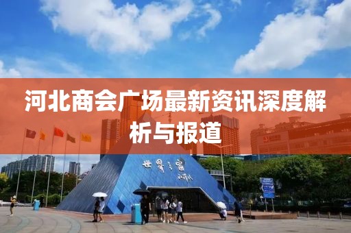 河北商会广场最新资讯深度解析与报道