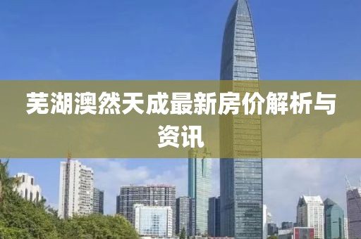 芜湖澳然天成最新房价解析与资讯