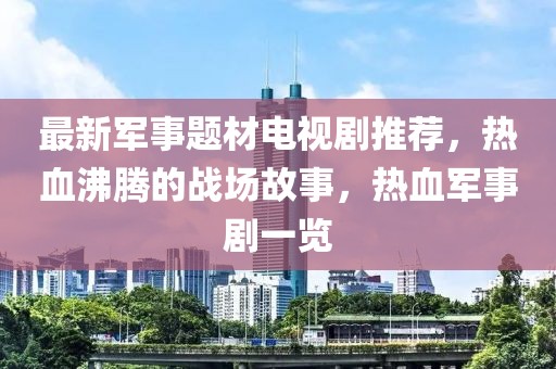最新军事题材电视剧推荐，热血沸腾的战场故事，热血军事剧一览