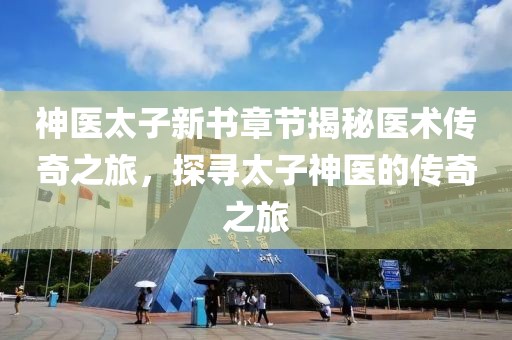 神医太子新书章节揭秘医术传奇之旅，探寻太子神医的传奇之旅