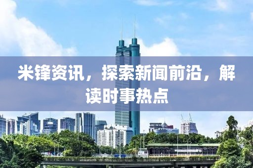 米锋资讯，探索新闻前沿，解读时事热点