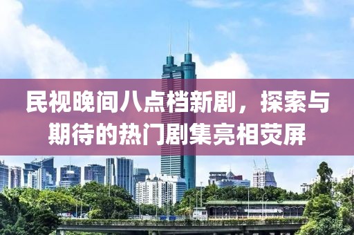 民视晚间八点档新剧，探索与期待的热门剧集亮相荧屏