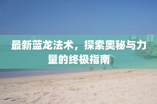 最新蓝龙法术，探索奥秘与力量的终极指南