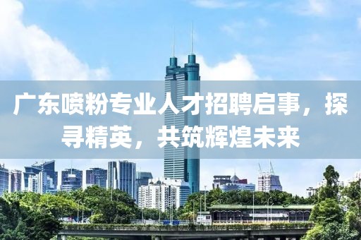 广东喷粉专业人才招聘启事，探寻精英，共筑辉煌未来