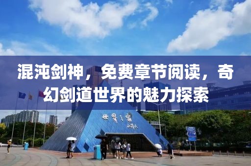 混沌剑神，免费章节阅读，奇幻剑道世界的魅力探索