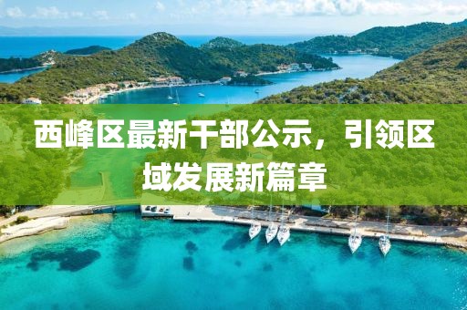 西峰区最新干部公示，引领区域发展新篇章