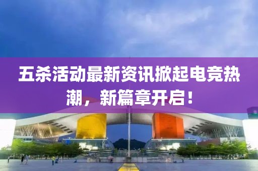 五杀活动最新资讯掀起电竞热潮，新篇章开启！