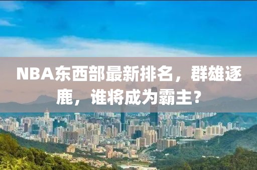 NBA东西部最新排名，群雄逐鹿，谁将成为霸主？