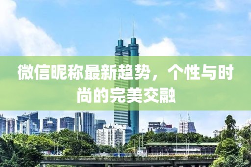 微信昵称最新趋势，个性与时尚的完美交融