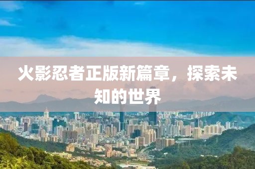 火影忍者正版新篇章，探索未知的世界