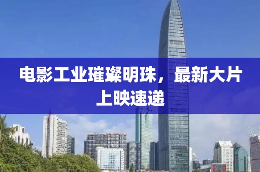 电影工业璀璨明珠，最新大片上映速递
