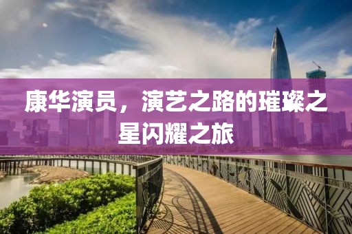 康华演员，演艺之路的璀璨之星闪耀之旅