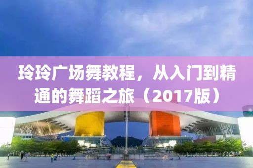 玲玲广场舞教程，从入门到精通的舞蹈之旅（2017版）