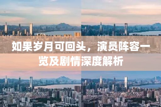 如果岁月可回头，演员阵容一览及剧情深度解析