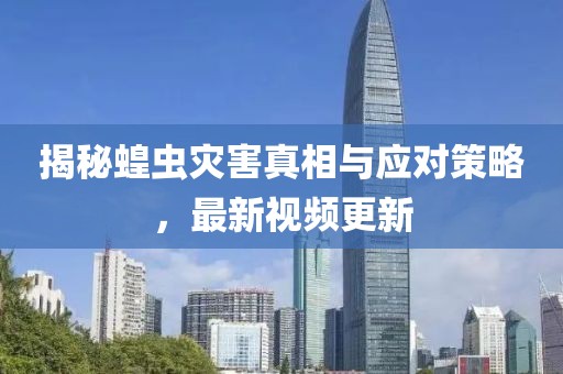 揭秘蝗虫灾害真相与应对策略，最新视频更新