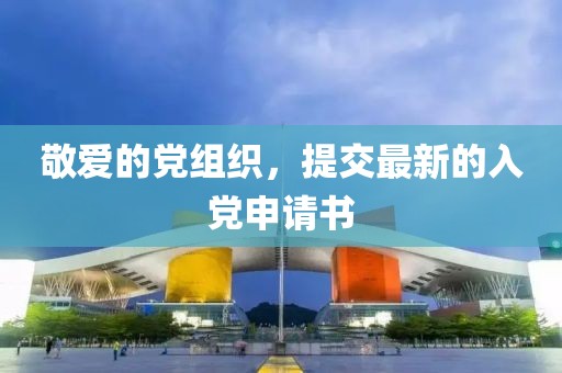 敬爱的党组织，提交最新的入党申请书
