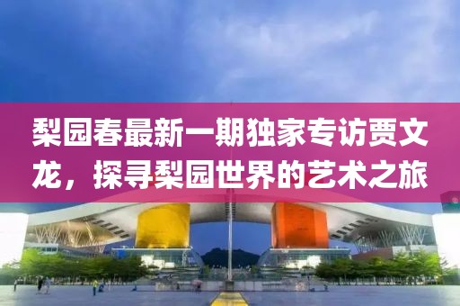 梨园春最新一期独家专访贾文龙，探寻梨园世界的艺术之旅