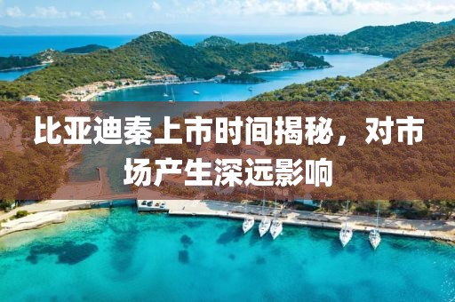 比亚迪秦上市时间揭秘，对市场产生深远影响