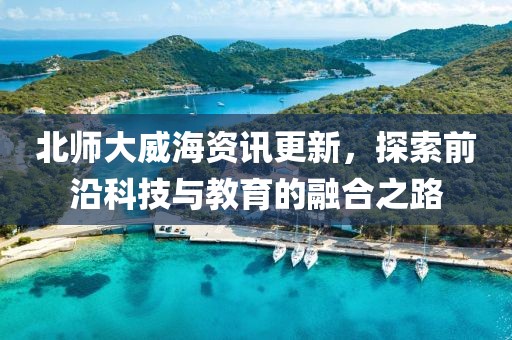 北师大威海资讯更新，探索前沿科技与教育的融合之路
