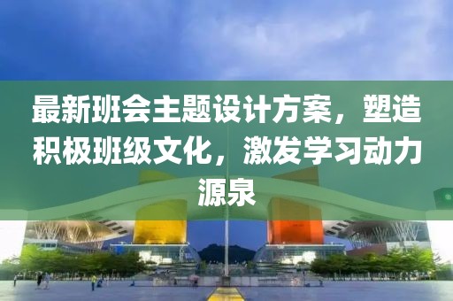 最新班会主题设计方案，塑造积极班级文化，激发学习动力源泉