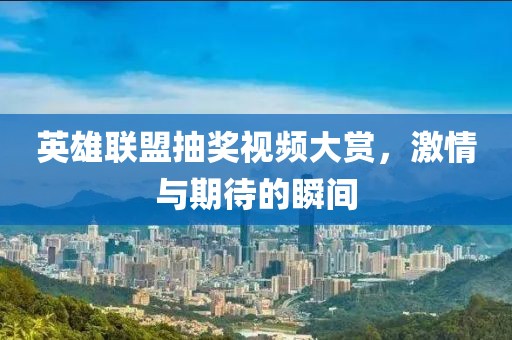 英雄联盟抽奖视频大赏，激情与期待的瞬间