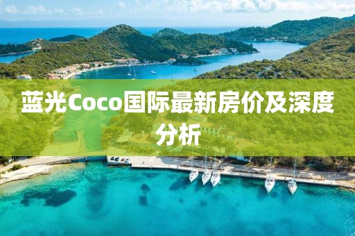 蓝光Coco国际最新房价及深度分析