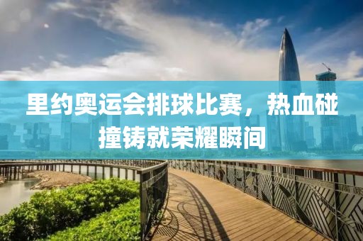 里约奥运会排球比赛，热血碰撞铸就荣耀瞬间