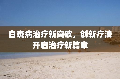 白斑病治疗新突破，创新疗法开启治疗新篇章