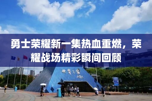 勇士荣耀新一集热血重燃，荣耀战场精彩瞬间回顾