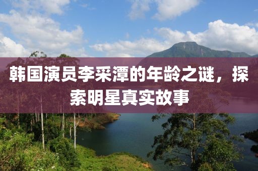 韩国演员李采潭的年龄之谜，探索明星真实故事