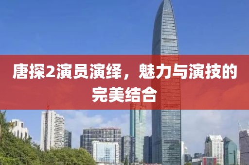 唐探2演员演绎，魅力与演技的完美结合