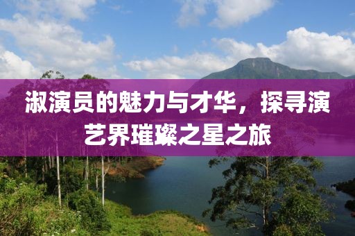 淑演员的魅力与才华，探寻演艺界璀璨之星之旅