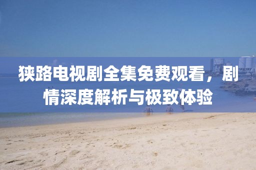 狭路电视剧全集免费观看，剧情深度解析与极致体验