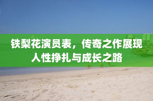 铁梨花演员表，传奇之作展现人性挣扎与成长之路