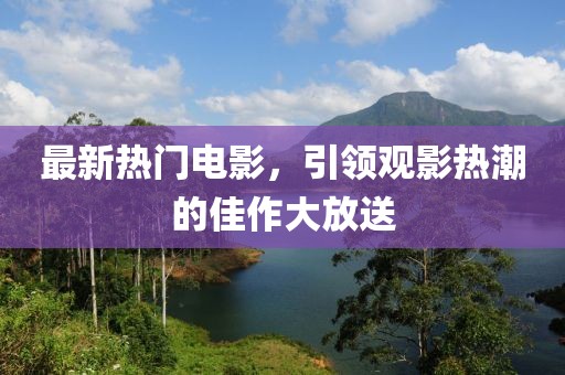 最新热门电影，引领观影热潮的佳作大放送