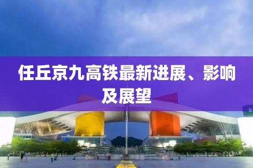 任丘京九高铁最新进展、影响及展望