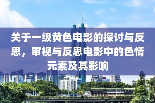关于一级黄色电影的探讨与反思，审视与反思电影中的色情元素及其影响