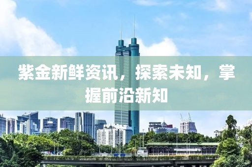 紫金新鲜资讯，探索未知，掌握前沿新知