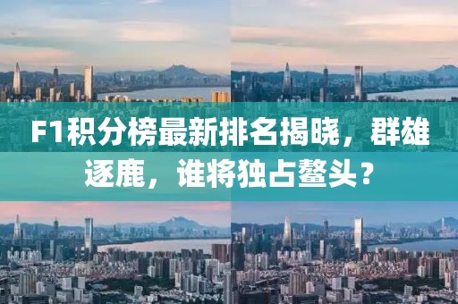 F1积分榜最新排名揭晓，群雄逐鹿，谁将独占鳌头？