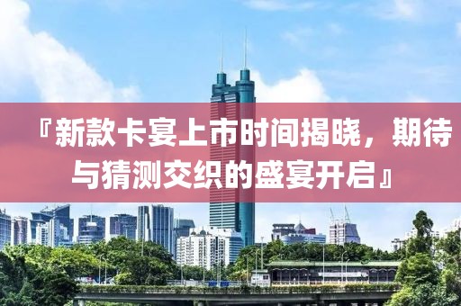 『新款卡宴上市时间揭晓，期待与猜测交织的盛宴开启』