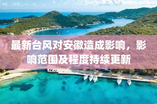 最新台风对安徽造成影响，影响范围及程度持续更新