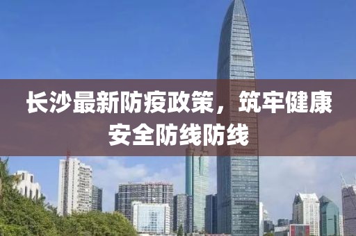 长沙最新防疫政策，筑牢健康安全防线防线