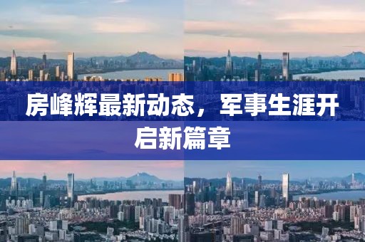 房峰辉最新动态，军事生涯开启新篇章