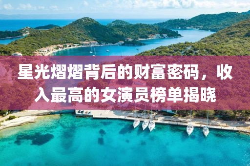 星光熠熠背后的财富密码，收入最高的女演员榜单揭晓