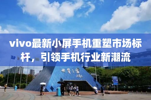 vivo最新小屏手机重塑市场标杆，引领手机行业新潮流