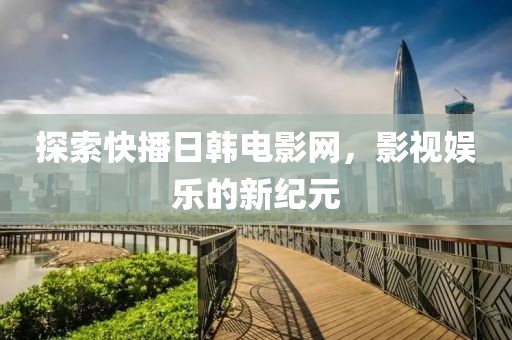 探索快播日韩电影网，影视娱乐的新纪元