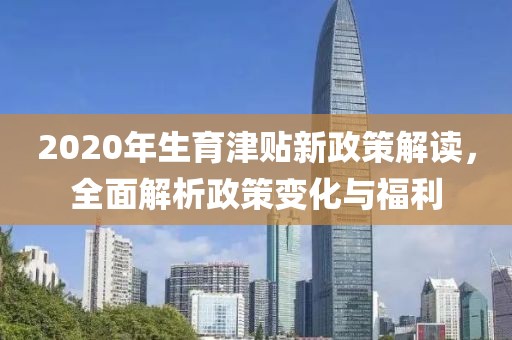 2020年生育津贴新政策解读，全面解析政策变化与福利
