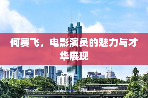 何赛飞，电影演员的魅力与才华展现